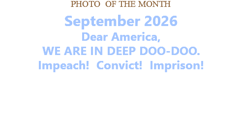 PHOTO OF THE MONTH September 2026 Dear America, WE ARE IN DEEP DOO-DOO. Impeach! Convict! Imprison!   
